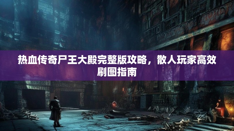 热血传奇尸王大殿完整版攻略,散人玩家高效刷图指南