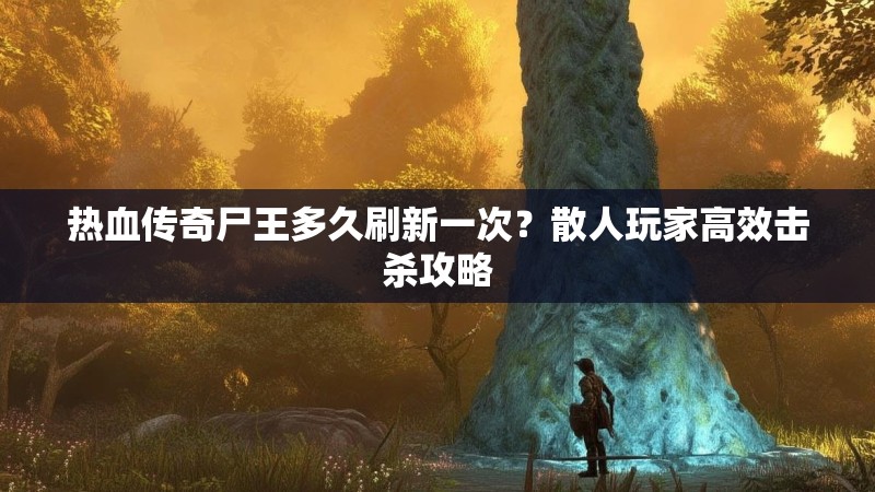 热血传奇尸王多久刷新一次?散人玩家高效击杀攻略