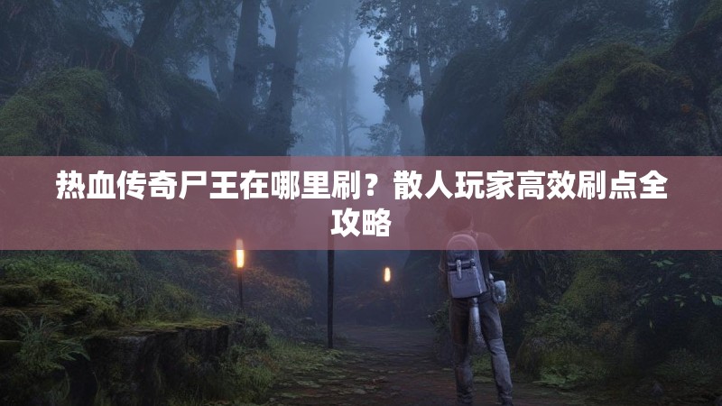 热血传奇尸王在哪里刷？散人玩家高效刷点全攻略