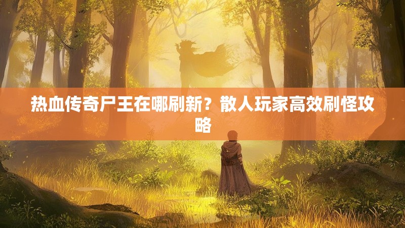热血传奇尸王在哪刷新?散人玩家高效刷怪攻略