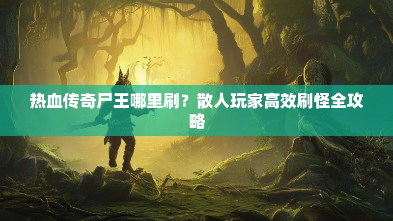 热血传奇尸王哪里刷?散人玩家高效刷怪全攻略