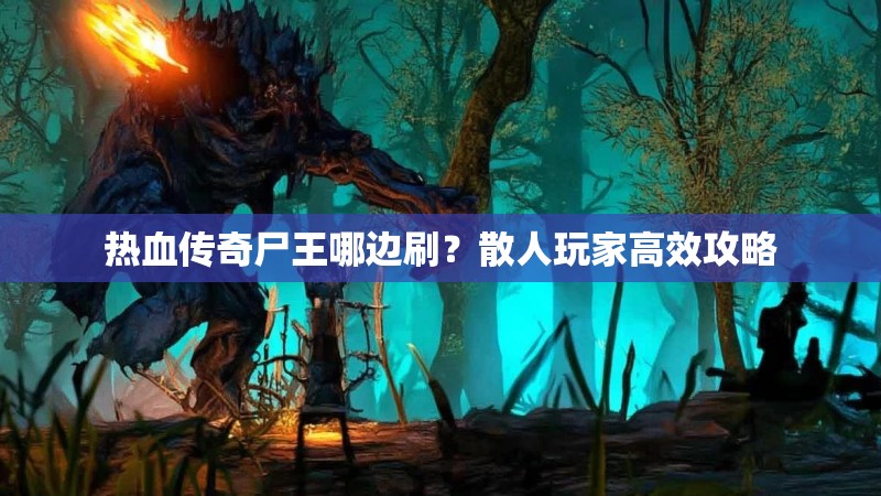 热血传奇尸王哪边刷?散人玩家高效攻略