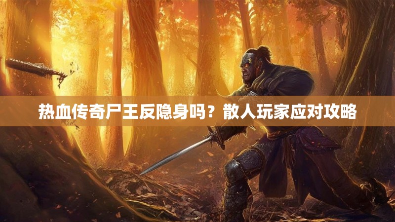 热血传奇尸王反隐身吗?散人玩家应对攻略