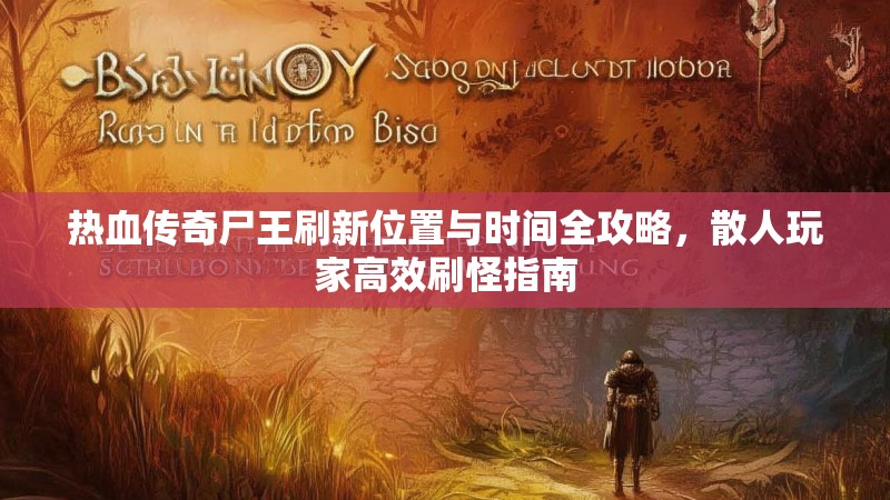 热血传奇尸王刷新位置与时间全攻略,散人玩家高效刷怪指南