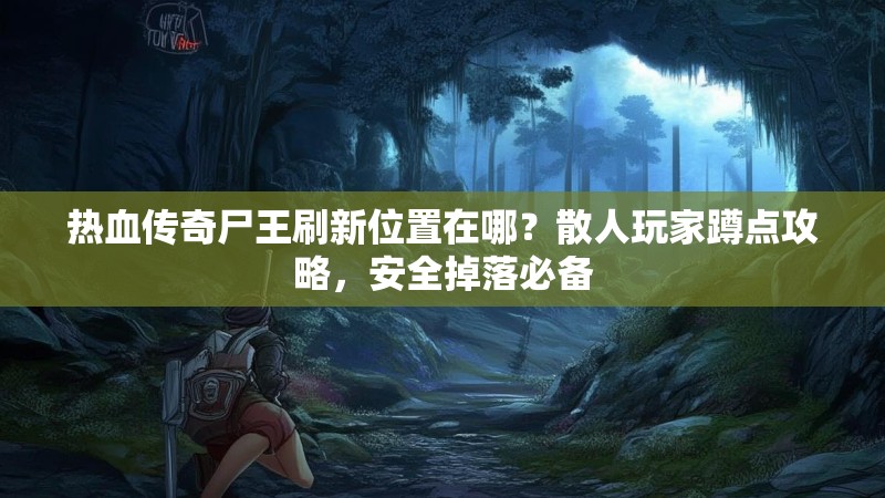 热血传奇尸王刷新位置在哪?散人玩家蹲点攻略,安全掉落必备