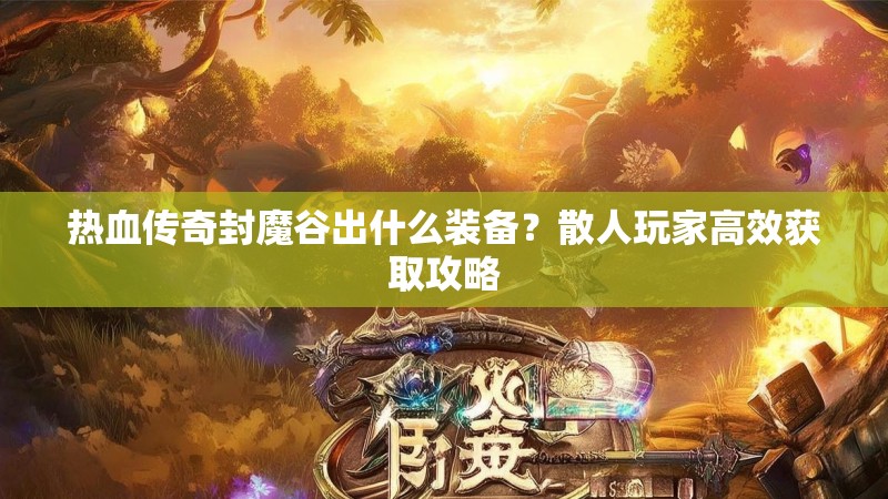 热血传奇封魔谷出什么装备？散人玩家高效获取攻略