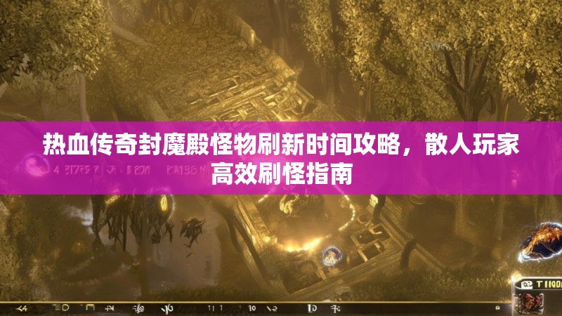 热血传奇封魔殿怪物刷新时间攻略，散人玩家高效刷怪指南