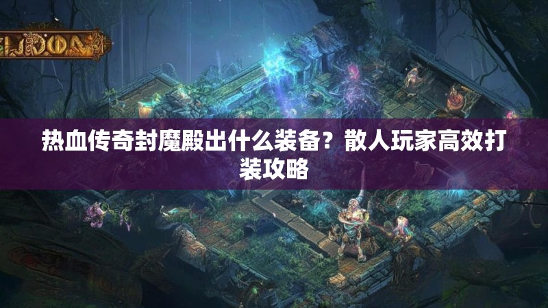 热血传奇封魔殿出什么装备？散人玩家高效打装攻略