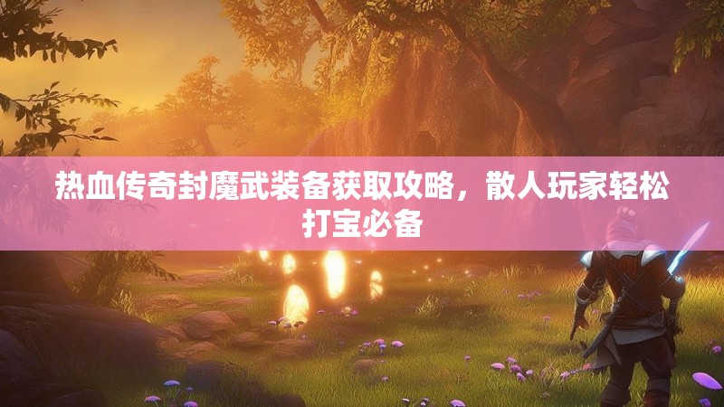 热血传奇封魔武装备获取攻略，散人玩家轻松打宝必备