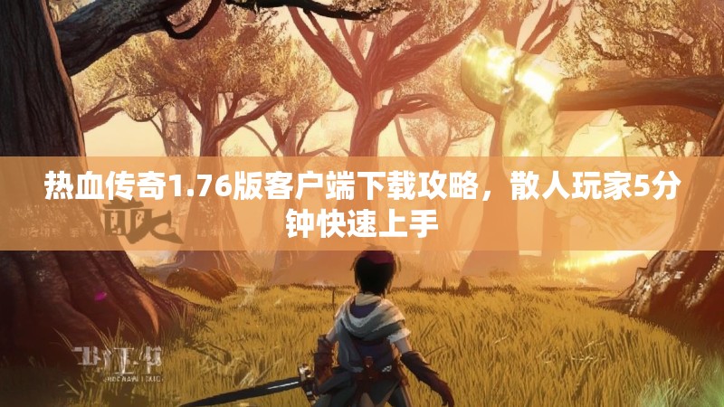 热血传奇1.76版客户端下载攻略，散人玩家5分钟快速上手
