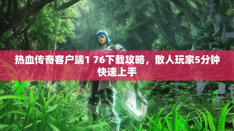 热血传奇客户端1 76下载攻略，散人玩家5分钟快速上手