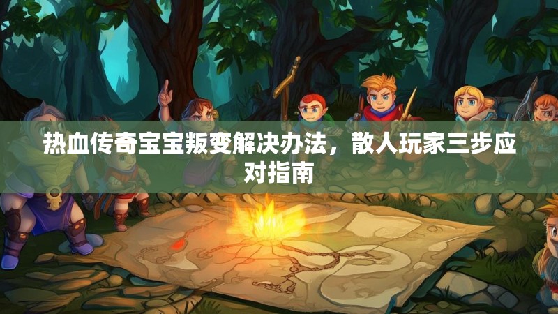 热血传奇宝宝叛变解决办法，散人玩家三步应对指南