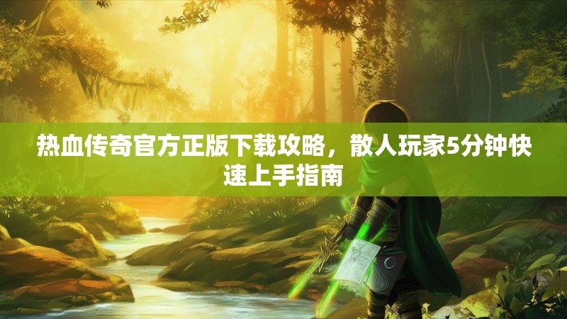 热血传奇官方正版下载攻略，散人玩家5分钟快速上手指南