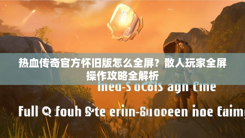 热血传奇官方怀旧版怎么全屏?散人玩家全屏操作攻略全解析
