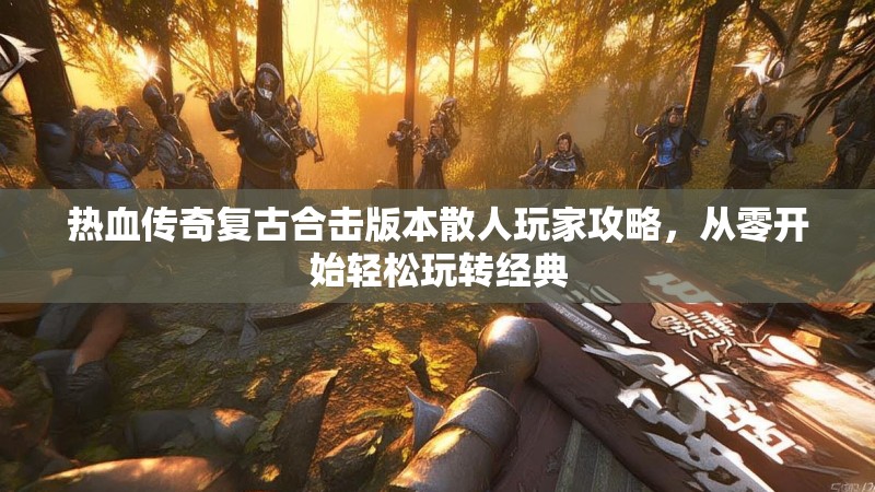 热血传奇复古合击版本散人玩家攻略,从零开始轻松玩转经典
