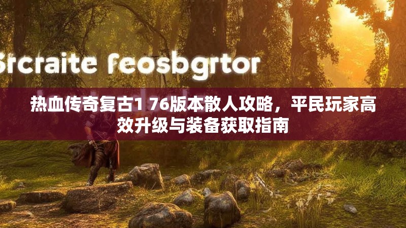 热血传奇复古1 76版本散人攻略,平民玩家高效升级与装备获取指南