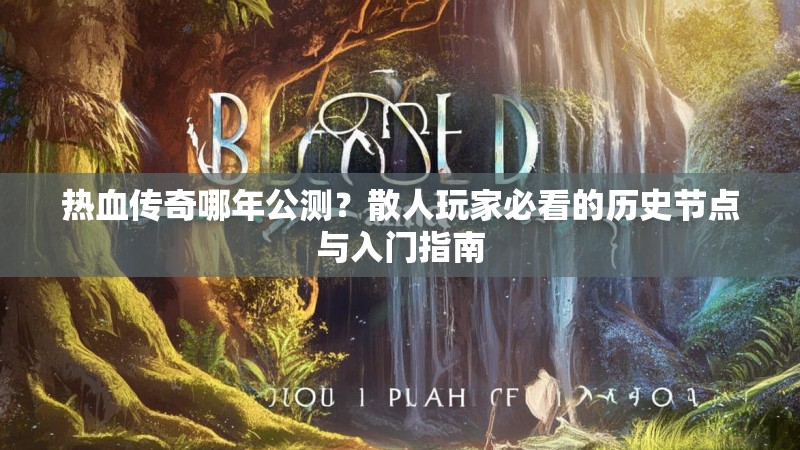 热血传奇哪年公测?散人玩家必看的历史节点与入门指南