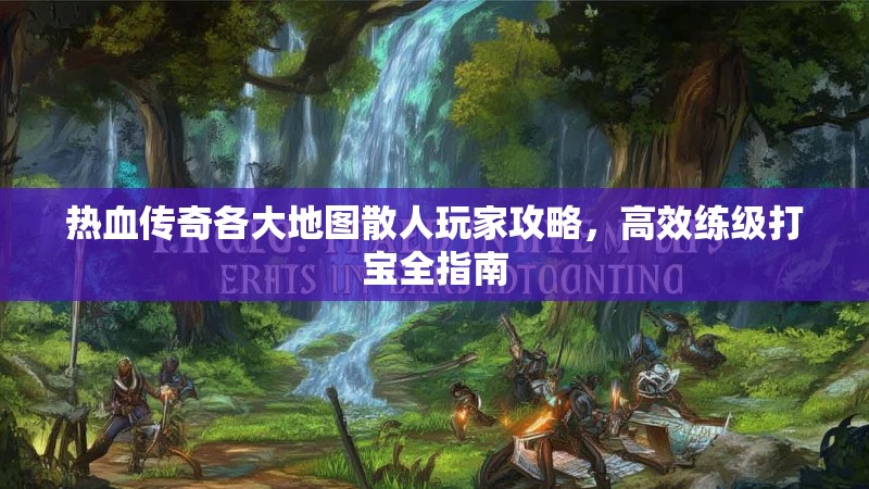 热血传奇各大地图散人玩家攻略,高效练级打宝全指南
