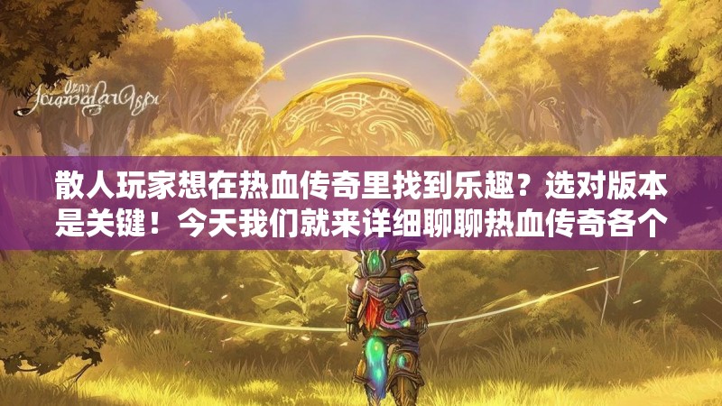 散人玩家想在热血传奇里找到乐趣?选对版本是关键!今天我们就来详细聊聊热血传奇各个版本介绍,帮你找到最适合自己节奏的传奇世界,告别氪金压力,享受纯粹的游戏乐趣