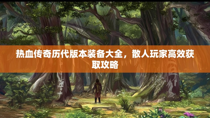 热血传奇历代版本装备大全,散人玩家高效获取攻略