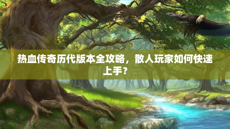 热血传奇历代版本全攻略,散人玩家如何快速上手?