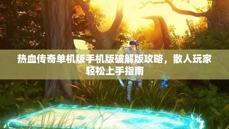 热血传奇单机版手机版破解版攻略，散人玩家轻松上手指南