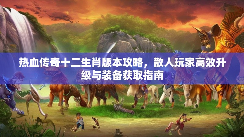 热血传奇十二生肖版本攻略，散人玩家高效升级与装备获取指南