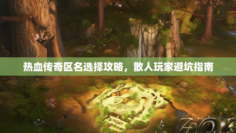 热血传奇区名选择攻略，散人玩家避坑指南