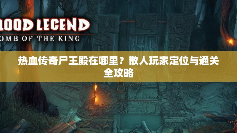 热血传奇尸王殿在哪里？散人玩家定位与通关全攻略