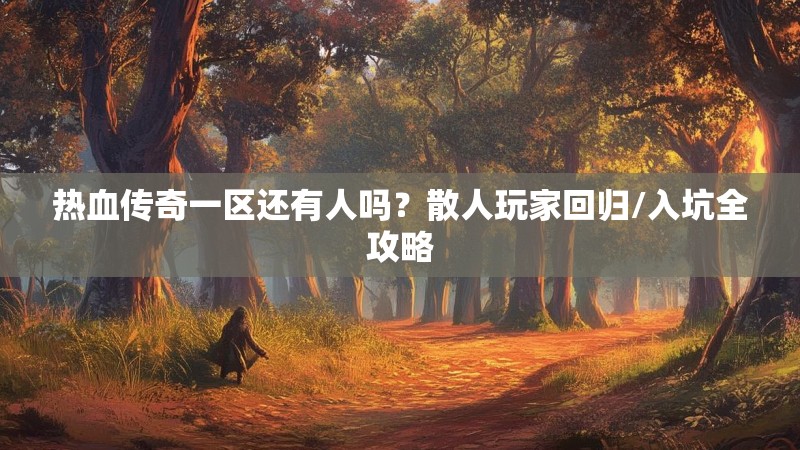 热血传奇一区还有人吗?散人玩家回归/入坑全攻略