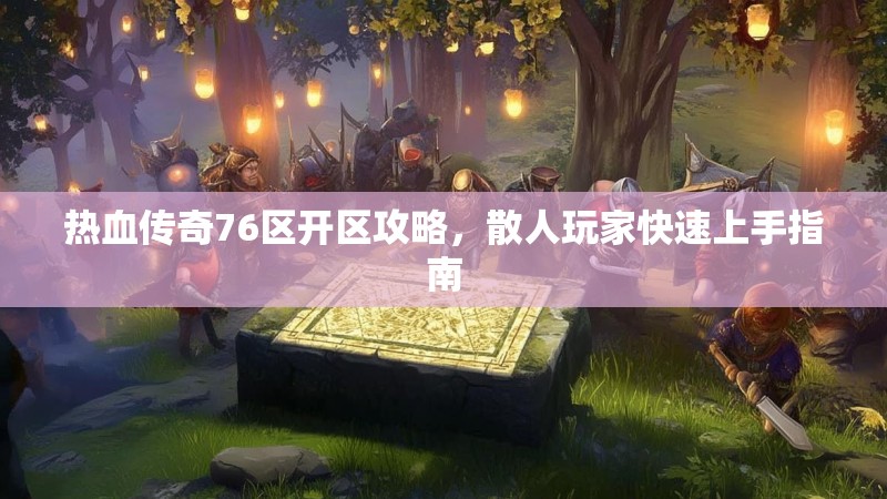热血传奇76区开区攻略,散人玩家快速上手指南