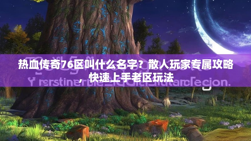热血传奇76区叫什么名字？散人玩家专属攻略，快速上手老区玩法
