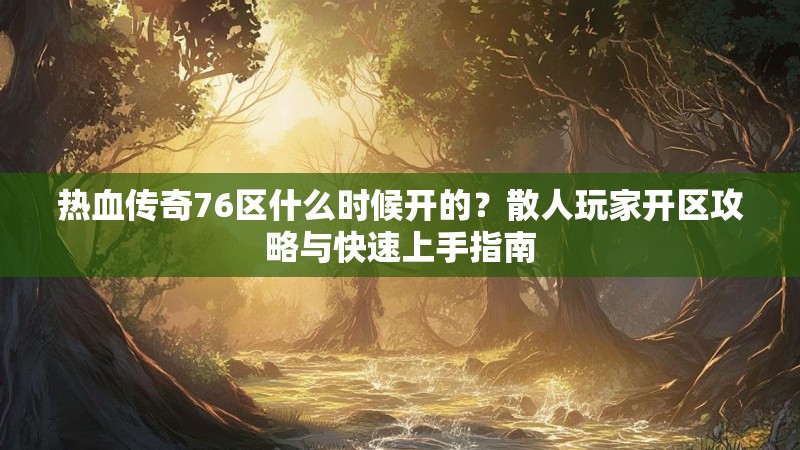 热血传奇76区什么时候开的?散人玩家开区攻略与快速上手指南