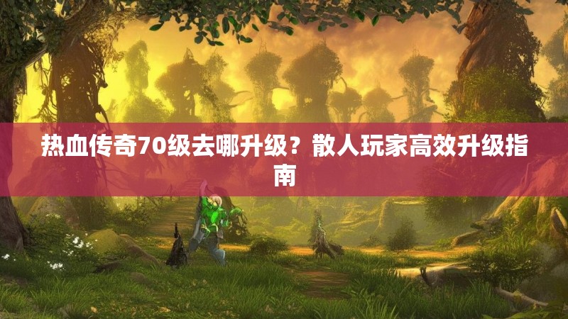 热血传奇70级去哪升级?散人玩家高效升级指南