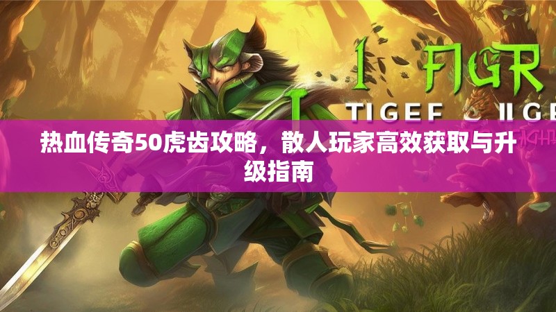 热血传奇50虎齿攻略,散人玩家高效获取与升级指南