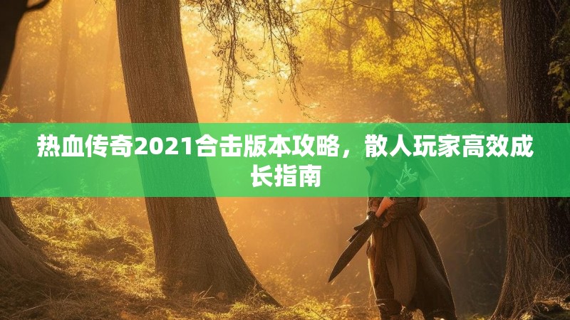 热血传奇2021合击版本攻略,散人玩家高效成长指南