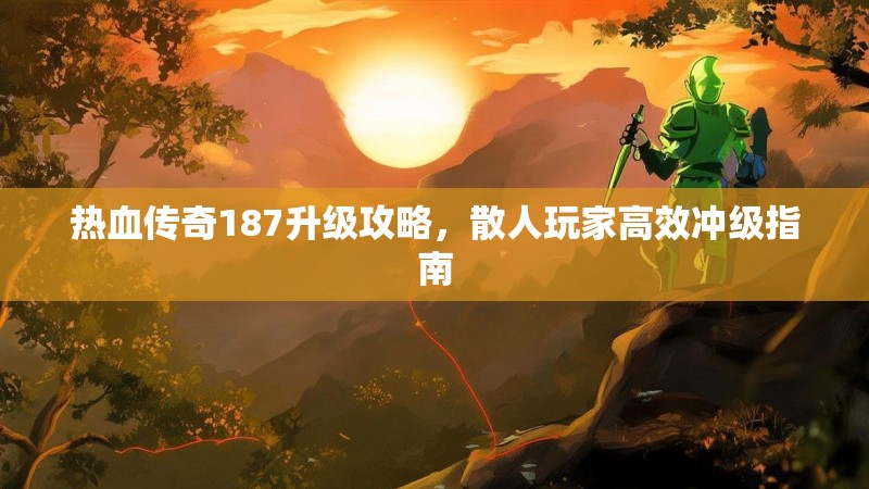 热血传奇187升级攻略,散人玩家高效冲级指南