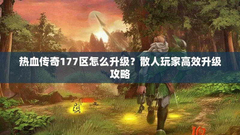 热血传奇177区怎么升级？散人玩家高效升级攻略