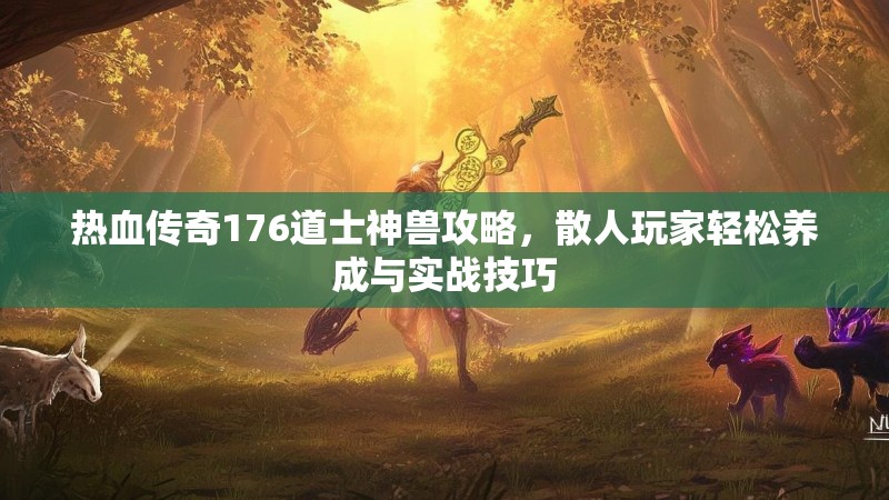 热血传奇176道士神兽攻略，散人玩家轻松养成与实战技巧