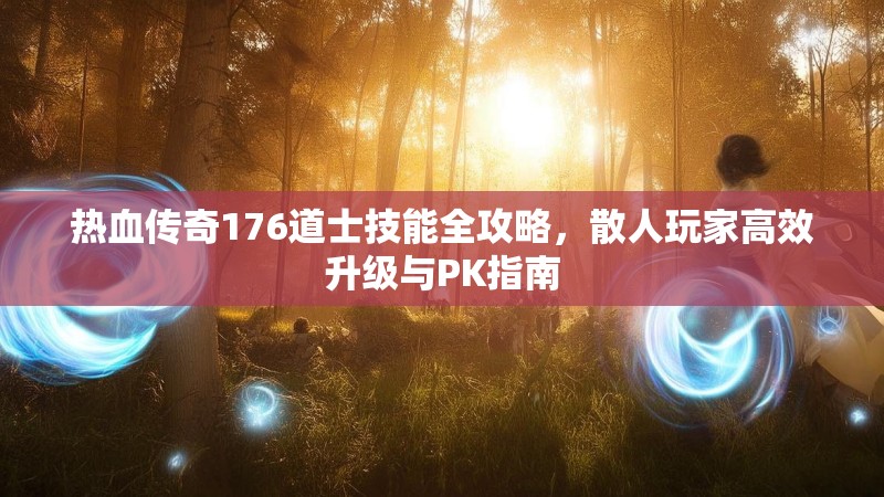 热血传奇176道士技能全攻略，散人玩家高效升级与PK指南