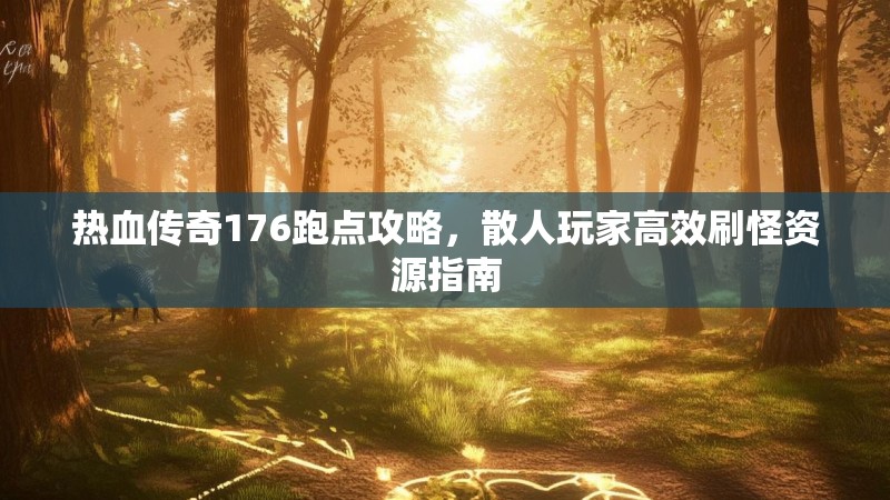 热血传奇176跑点攻略，散人玩家高效刷怪资源指南
