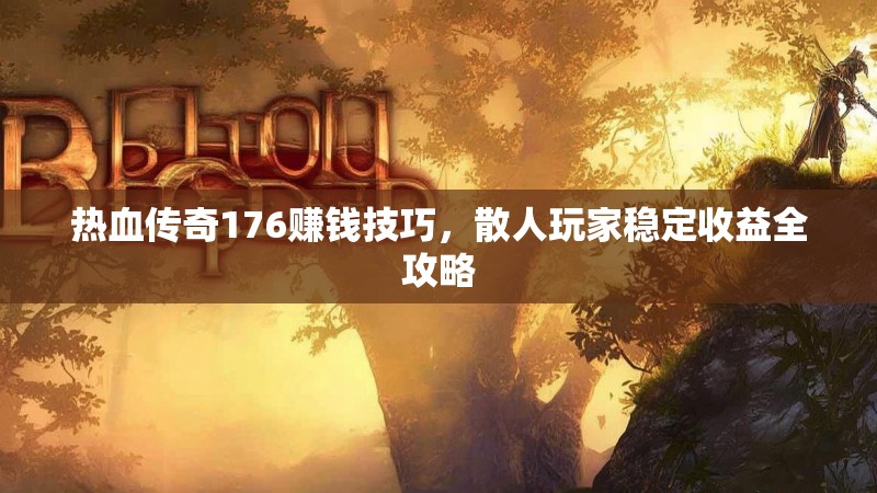 热血传奇176赚钱技巧，散人玩家稳定收益全攻略