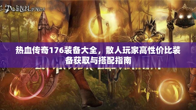 热血传奇176装备大全，散人玩家高性价比装备获取与搭配指南