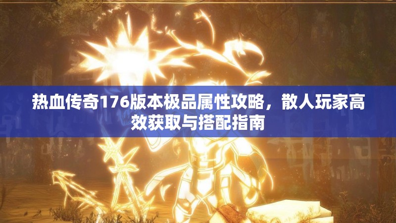 热血传奇176版本极品属性攻略,散人玩家高效获取与搭配指南