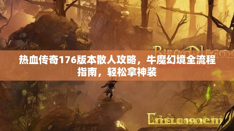 热血传奇176版本散人攻略,牛魔幻境全流程指南,轻松拿神装
