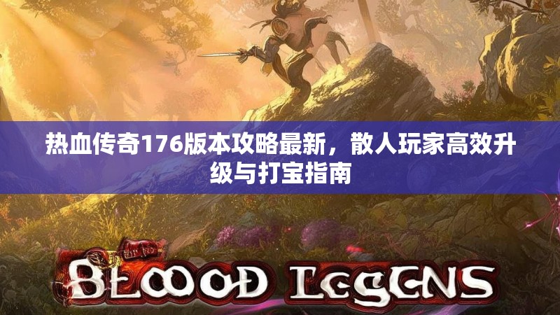 热血传奇176版本攻略最新，散人玩家高效升级与打宝指南