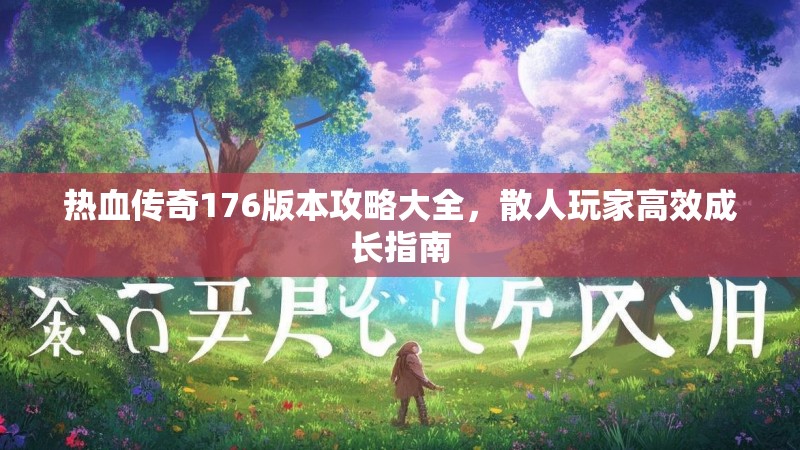 热血传奇176版本攻略大全，散人玩家高效成长指南