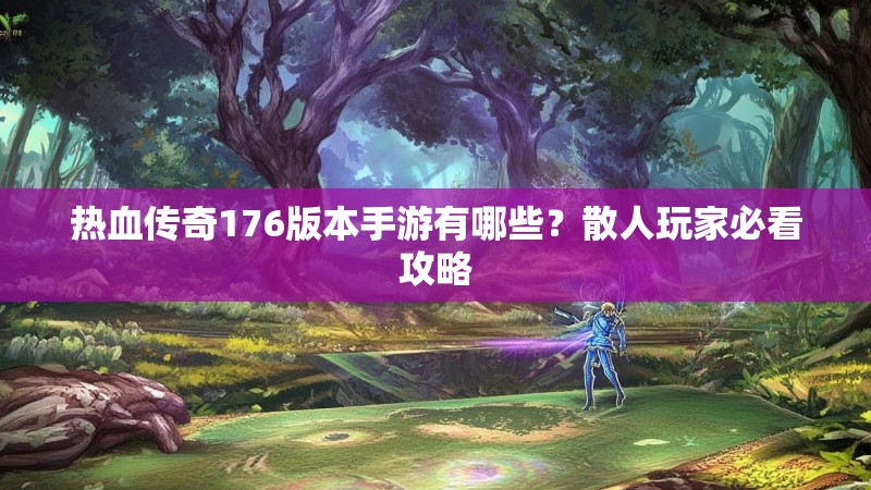热血传奇176版本手游有哪些？散人玩家必看攻略
