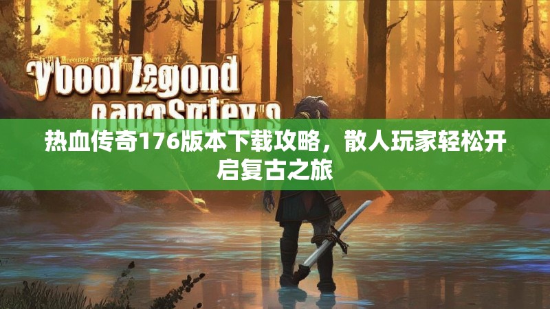 热血传奇176版本下载攻略，散人玩家轻松开启复古之旅