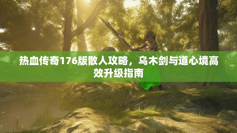 热血传奇176版散人攻略，乌木剑与道心境高效升级指南